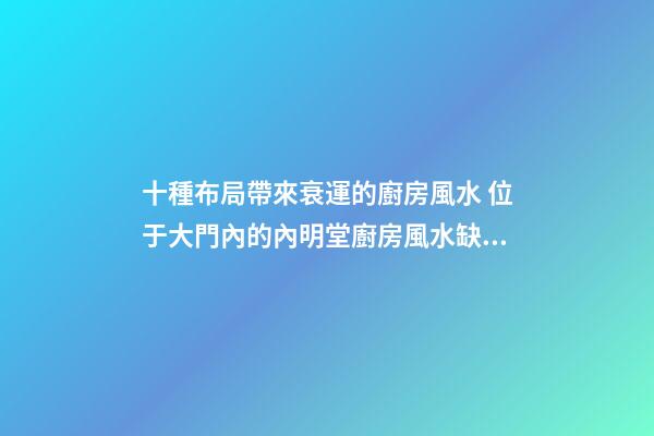 十種布局帶來衰運的廚房風水 位于大門內的內明堂廚房風水缺點